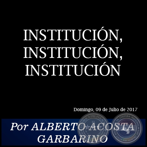 INSTITUCIÓN, INSTITUCIÓN, INSTITUCIÓN - Por ALBERTO ACOSTA GARBARINO - Domingo, 09 de Julio de 2017
